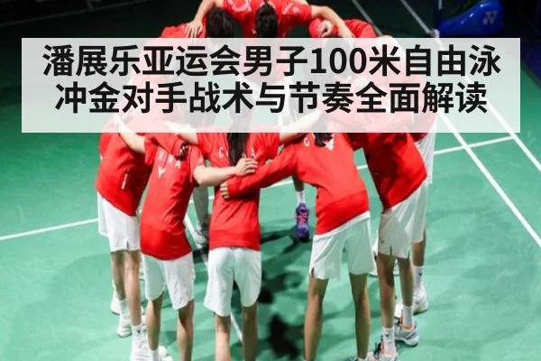 潘展乐亚运会男子100米自由泳冲金对手战术与节奏全面解读